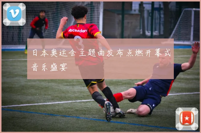 日本奥运会主题曲发布点燃开幕式音乐盛宴