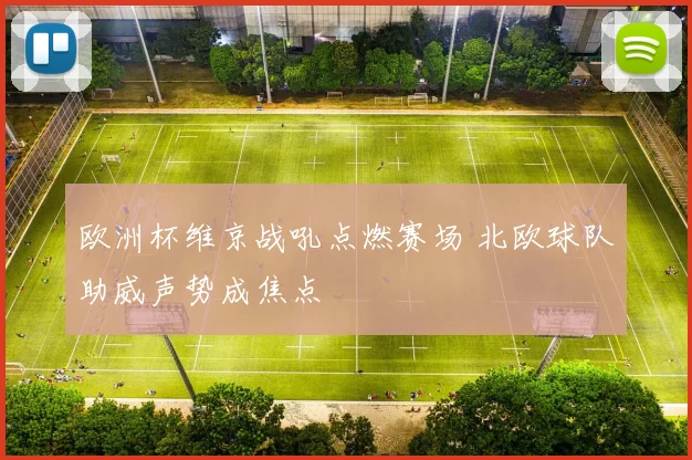 欧洲杯维京战吼点燃赛场 北欧球队助威声势成焦点