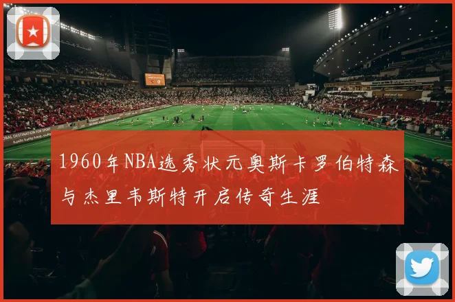 1960年NBA选秀状元奥斯卡罗伯特森与杰里韦斯特开启传奇生涯