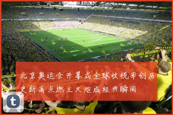 北京奥运会开幕式全球收视率创历史新高点燃主火炬成经典瞬间