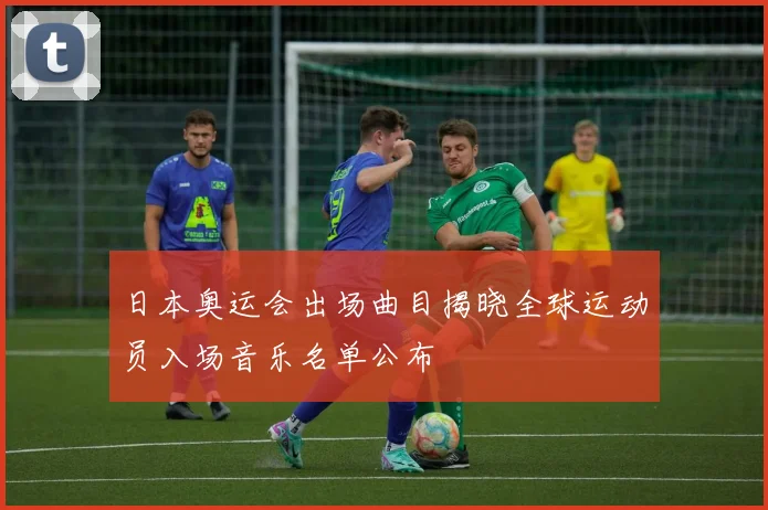 日本奥运会出场曲目揭晓全球运动员入场音乐名单公布