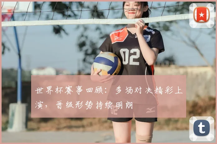 世界杯赛事回顾：多场对决精彩上演，晋级形势持续明朗