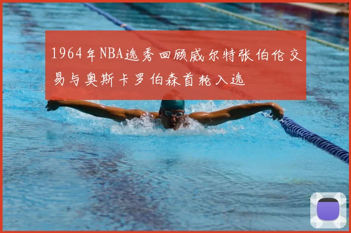 1964年NBA选秀回顾威尔特张伯伦交易与奥斯卡罗伯森首轮入选