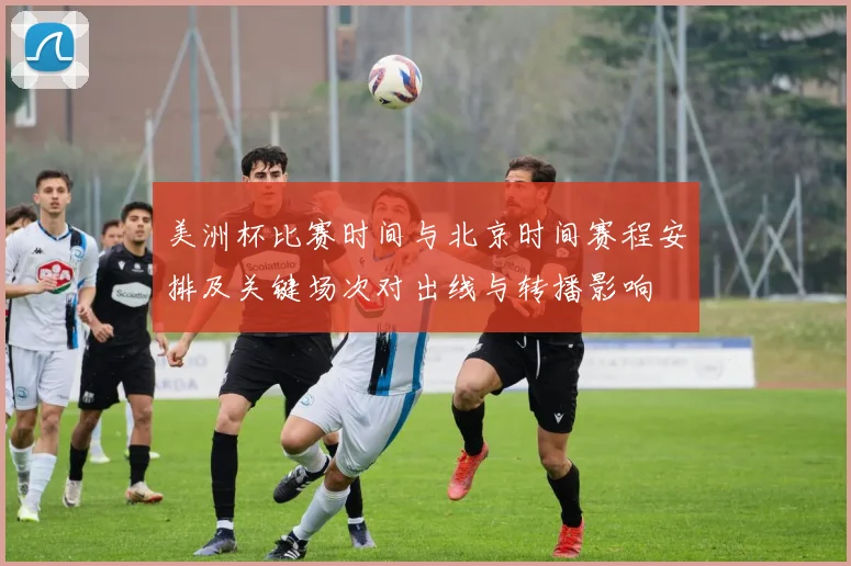 美洲杯比赛时间与北京时间赛程安排及关键场次对出线与转播影响