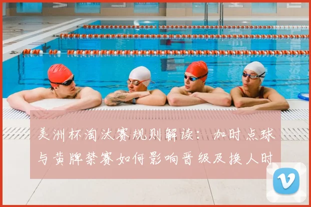 美洲杯淘汰赛规则解读：加时点球与黄牌禁赛如何影响晋级及换人时机