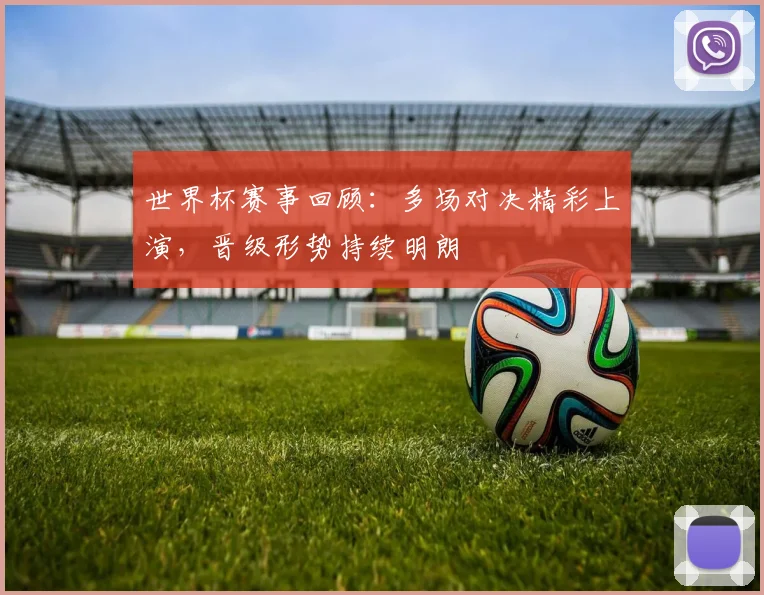 世界杯赛事回顾：多场对决精彩上演，晋级形势持续明朗