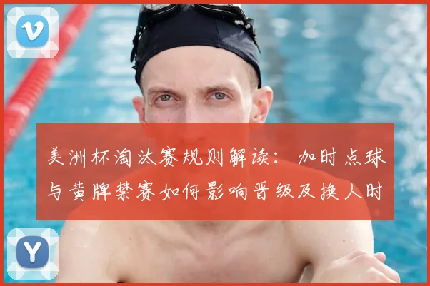 美洲杯淘汰赛规则解读：加时点球与黄牌禁赛如何影响晋级及换人时机