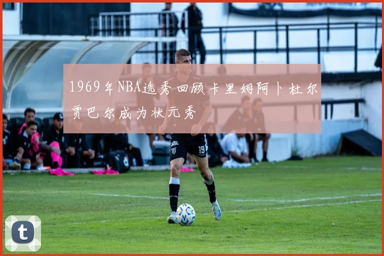 1969年NBA选秀回顾卡里姆阿卜杜尔贾巴尔成为状元秀
