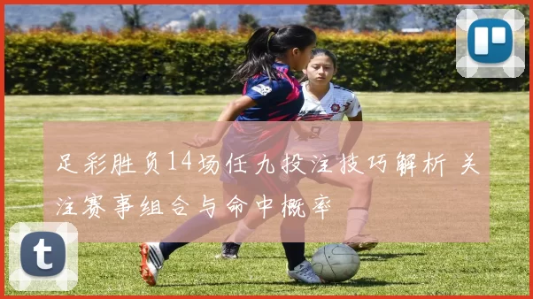 足彩胜负14场任九投注技巧解析 关注赛事组合与命中概率