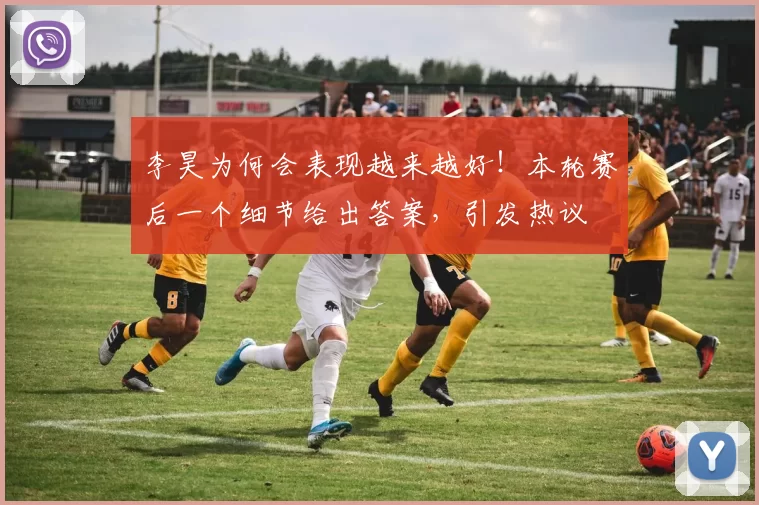 李昊为何会表现越来越好！本轮赛后一个细节给出答案，引发热议